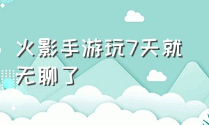 火影手游玩7天就无聊了