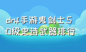 dnf手游鬼剑士50级史诗武器排行