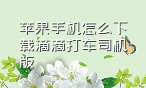 苹果手机怎么下载滴滴打车司机版