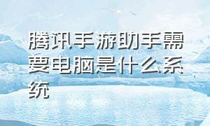 腾讯手游助手需要电脑是什么系统