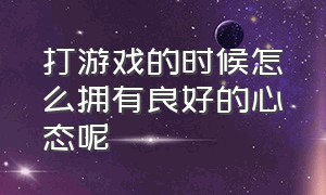 打游戏的时候怎么拥有良好的心态呢