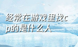 经常在游戏里找cp的是什么人