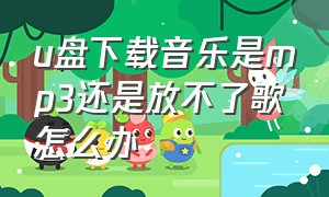 u盘下载音乐是mp3还是放不了歌怎么办