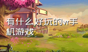 有什么好玩的vr手机游戏（有什么好玩的vr手机游戏吗）