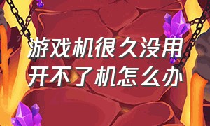 游戏机很久没用开不了机怎么办