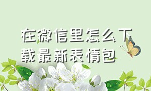 在微信里怎么下载最新表情包