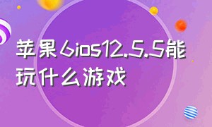 苹果6ios12.5.5能玩什么游戏