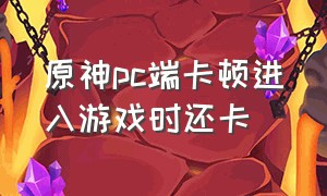 原神pc端卡顿进入游戏时还卡