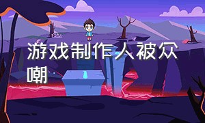 游戏制作人被众嘲