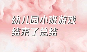 幼儿园小班游戏结束了总结（幼儿园小班期末总结）