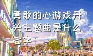 勇敢的心游戏开头主题曲是什么名字（勇敢的心游戏结局原视频）