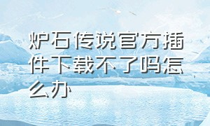 炉石传说官方插件下载不了吗怎么办（炉石传说app官方下载）