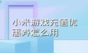 小米游戏充值优惠券怎么用（小米游戏福利优惠券怎么用）