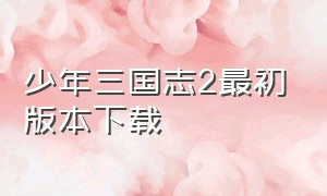 少年三国志2最初版本下载（少年三国志2官方正版下载链接入口）