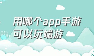 用哪个app手游可以玩端游