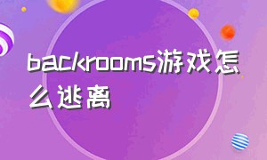 backrooms游戏怎么逃离（backrooms 游戏下载教程）