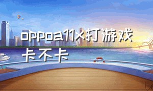 oppoa11x打游戏卡不卡