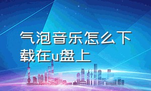 气泡音乐怎么下载在u盘上