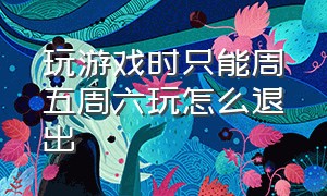 玩游戏时只能周五周六玩怎么退出