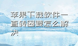 苹果下载软件一直转圈要怎么解决