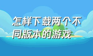 怎样下载两个不同版本的游戏