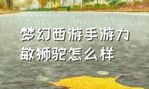 梦幻西游手游力敏狮驼怎么样