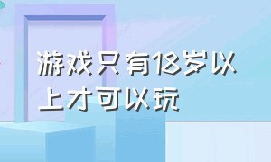 游戏只有18岁以上才可以玩