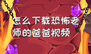 怎么下载恐怖老师的爸爸视频