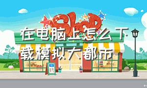 在电脑上怎么下载模拟大都市