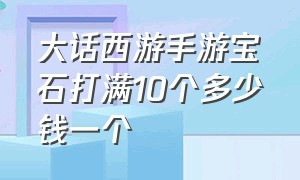 大话西游手游宝石打满10个多少钱一个