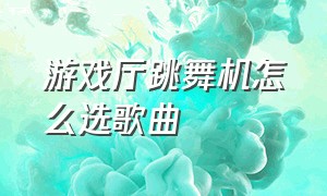 游戏厅跳舞机怎么选歌曲