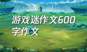 游戏迷作文600字作文