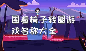 围着椅子转圈游戏名称大全