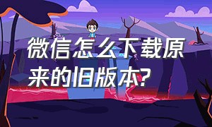 微信怎么下载原来的旧版本?（怎么下载微信官方旧版本）