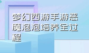 梦幻西游手游恶魔泡泡培养全过程