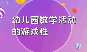 幼儿园数学活动的游戏性（幼儿园数学领域游戏化教学）