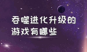 吞噬进化升级的游戏有哪些