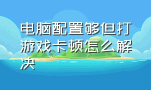 电脑配置够但打游戏卡顿怎么解决