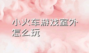 小火车游戏室外怎么玩