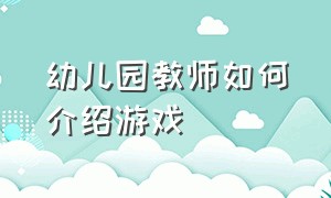 幼儿园教师如何介绍游戏（幼儿园教师如何介绍游戏的特点）