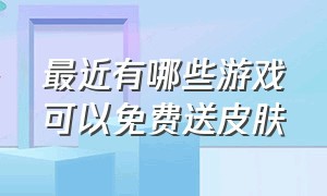 最近有哪些游戏可以免费送皮肤