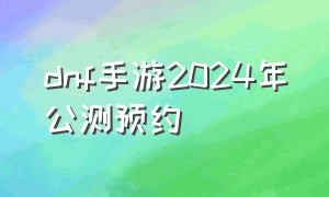 dnf手游2024年公测预约