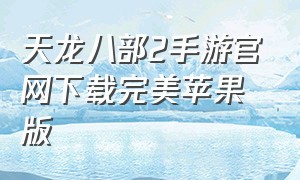 天龙八部2手游官网下载完美苹果版（天龙八部2手游怎么下载电脑版）