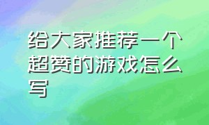 给大家推荐一个超赞的游戏怎么写（给大家推荐一个超赞的游戏怎么写文案）