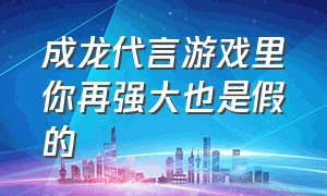 成龙代言游戏里你再强大也是假的