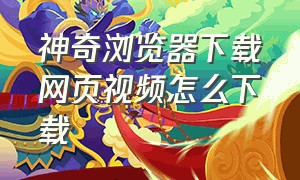 神奇浏览器下载网页视频怎么下载