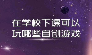 在学校下课可以玩哪些自创游戏