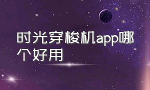 时光穿梭机app哪个好用（时光穿梭机教程视频用什么软件）