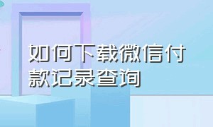 如何下载微信付款记录查询