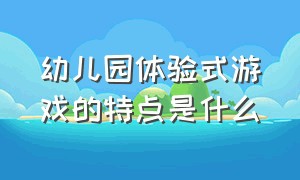 幼儿园体验式游戏的特点是什么